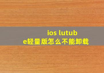 ios lutube轻量版怎么不能卸载